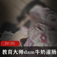 教育大师dam牛奶灌肠+捆绑教育爽翻【2V-2G】